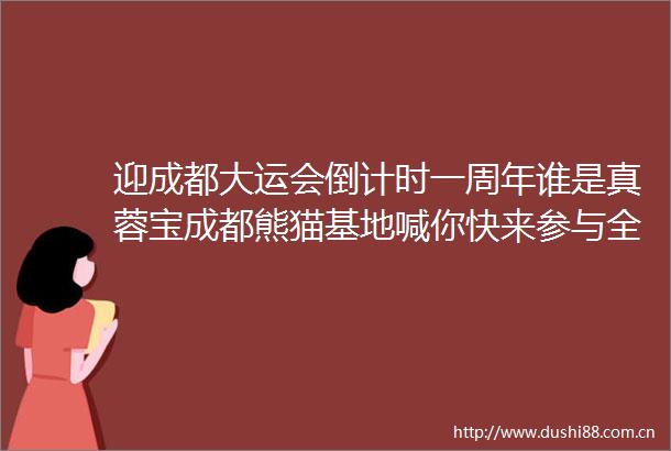 迎成都大运会倒计时一周年谁是真蓉宝成都熊猫基地喊你快来参与全球票选