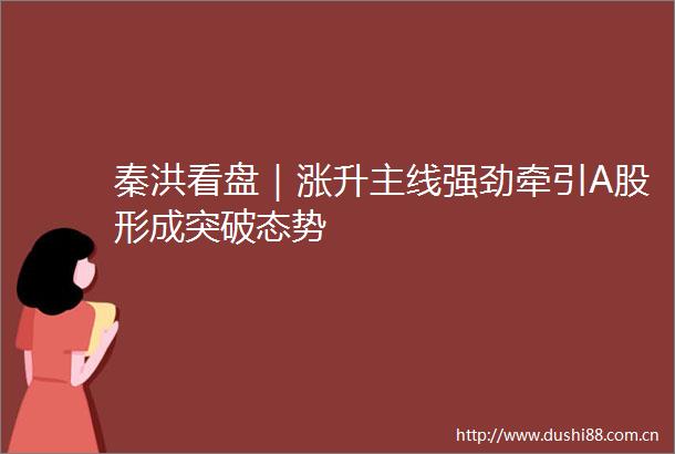 秦洪看盘｜涨升主线强劲牵引A股形成突破态势