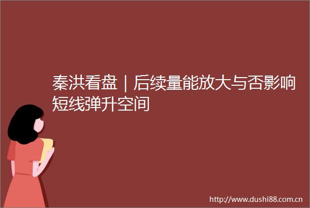 秦洪看盘｜后续量能放大与否影响短线弹升空间