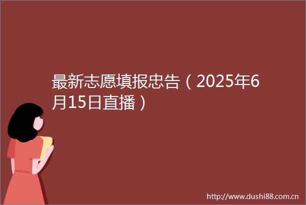 最新志愿填报忠告（2025年6月15日直播）