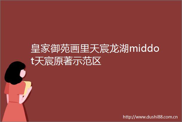 皇家御苑画里天宸龙湖middot天宸原著示范区