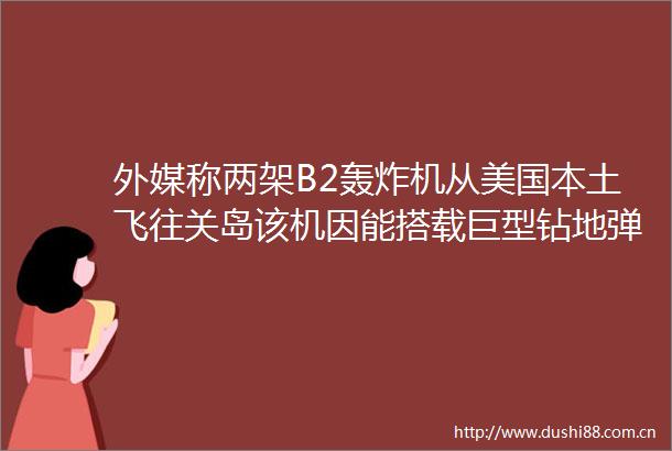 外媒称两架B2轰炸机从美国本土飞往关岛该机因能搭载巨型钻地弹近期引发高度关注