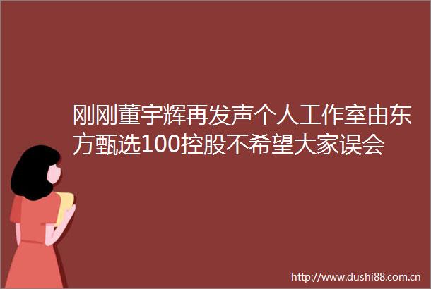 刚刚董宇辉再发声个人工作室由东方甄选100控股不希望大家误会俞敏洪不然会觉得很愧对他