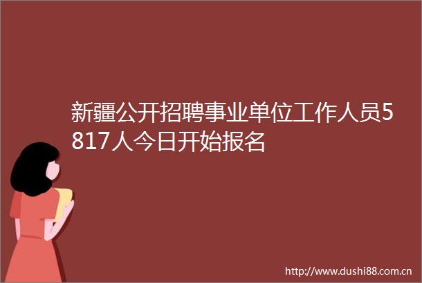新疆公开招聘事业单位工作人员5817人今日开始报名