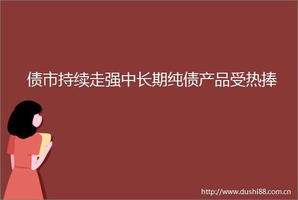 债市持续走强中长期纯债产品受热捧