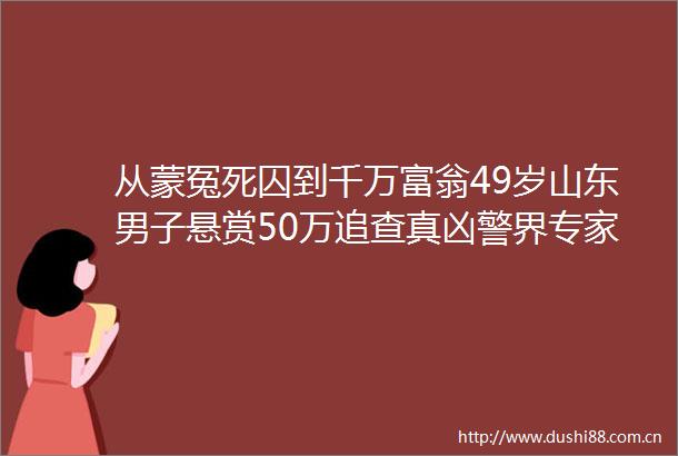 从蒙冤死囚到千万富翁49岁山东男子悬赏50万追查真凶警界专家主动请缨