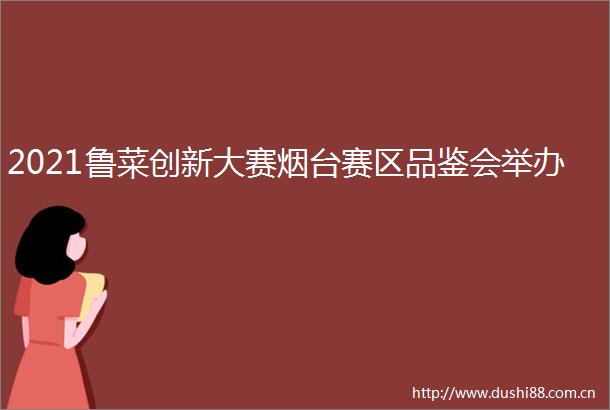 2021鲁菜创新大赛烟台赛区品鉴会举办