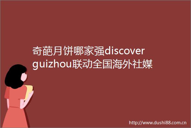 奇葩月饼哪家强discoverguizhou联动全国海外社媒等你来战｜JointheweirdmooncakepartywithusattheMidautumnFestival