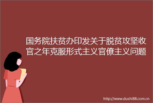 国务院扶贫办印发关于脱贫攻坚收官之年克服形式主义官僚主义问题的通知