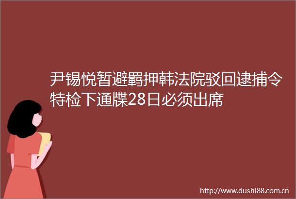 尹锡悦暂避羁押韩驳回逮捕令特检下通牒28日必须出席