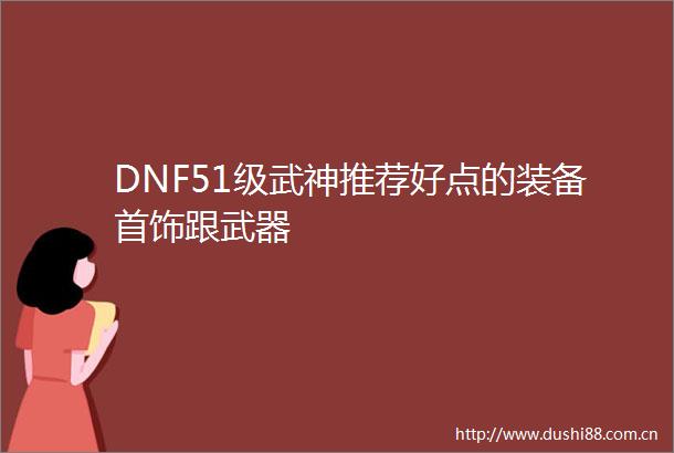 DNF51级武神推荐好点的装备首饰跟武器