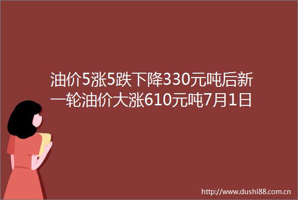油价5涨5跌下降330元吨后新一轮油价大涨610元吨7月1日调价