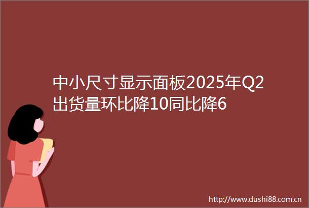中小尺寸显示面板2025年Q2出货量环比降10同比降6