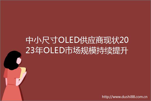 中小尺寸OLED供应商现状2023年OLED市场规模持续提升