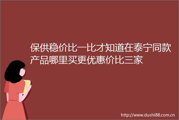 保供稳价比一比才知道在泰宁同款产品哪里买更优惠价比三家