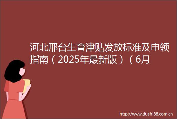 河北邢台生育津贴发放标准及申领指南（2025年最新版）（6月5日）