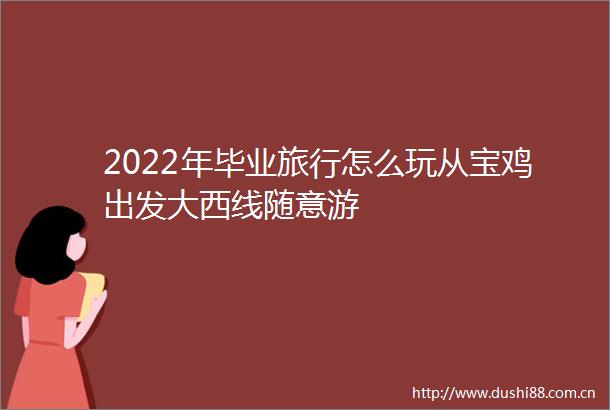 2022年毕业旅行怎么玩从宝鸡出发大西线随意游
