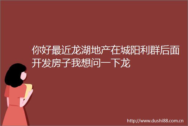 你好最近龙湖地产在城阳利群后面开发房子我想问一下龙
