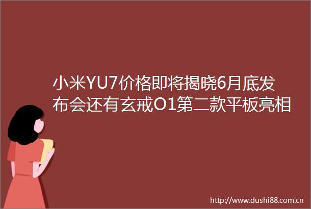 小米YU7价格即将揭晓6月底发布会还有玄戒O1第二款平板亮相