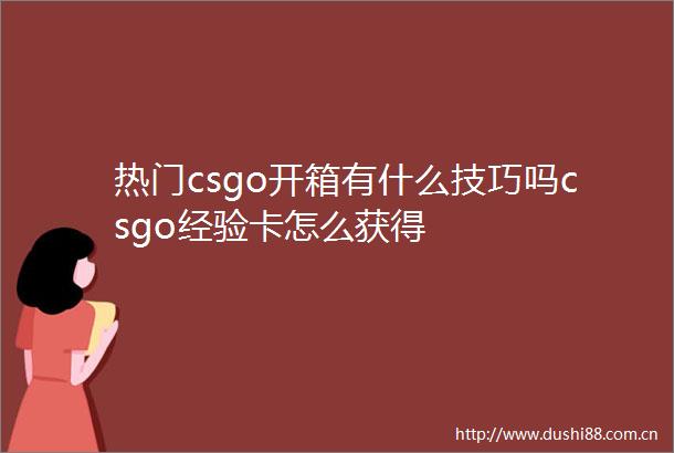 热门csgo开箱有什么技巧吗csgo经验卡怎么获得