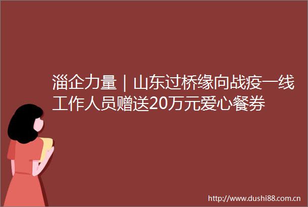 淄企力量｜山东过桥缘向战疫一线工作人员赠送20万元爱心餐券
