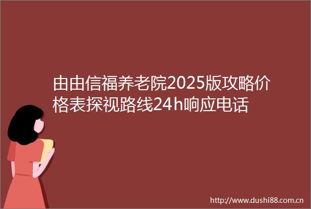 由由信福养老院2025版攻略价格表探视路线24h响应电话