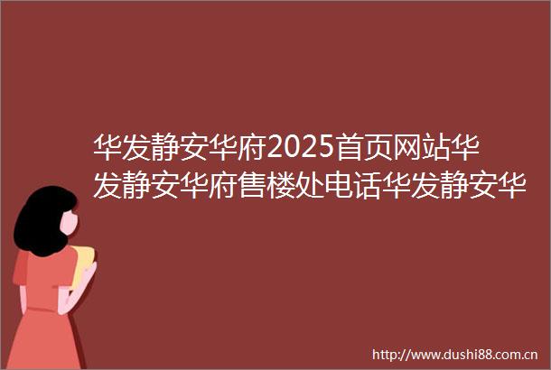 华发静安华府2025首页网站华发静安华府售楼处电话华发静安华府在售户型小区配套最新价格周边详情容积率楼盘详情