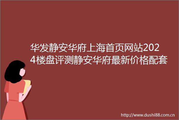 华发静安华府上海首页网站2024楼盘评测静安华府最新价格配套户型