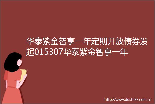 华泰紫金智享一年定期开放债券发起015307华泰紫金智享一年定期开放债券型发起式证券投资基金基金产品资料概要更新