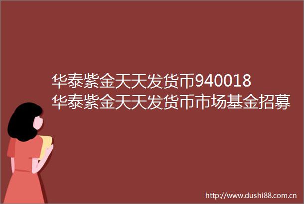 华泰紫金天天发货币940018华泰紫金天天发货币市场基金招募说明书更新