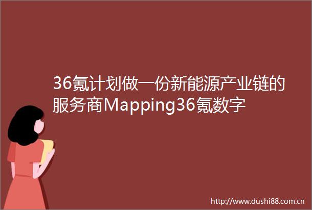 36氪计划做一份新能源产业链的服务商Mapping36氪数字时氪招募