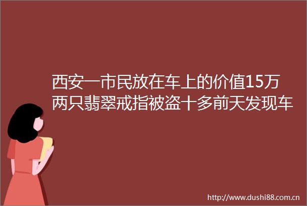 西安一市民放在车上的价值15万两只翡翠戒指被盗十多前天发现车辆存在异常