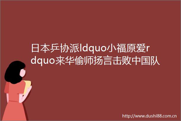 乒协派ldquo小福原爱rdquo来华偷师扬言击败队拿下东京奥运会金牌hellip