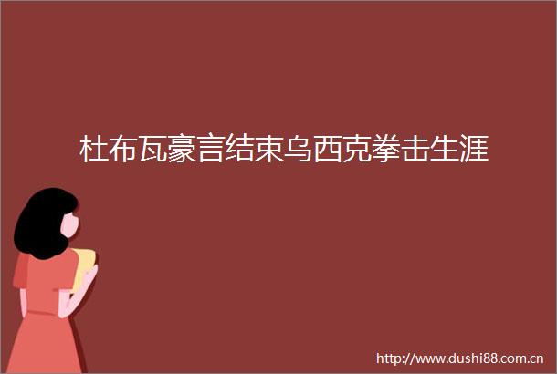 杜布瓦豪言结束乌西克拳击生涯