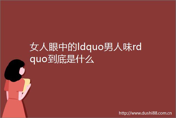 女人眼中的ldquo男人味rdquo到底是什么