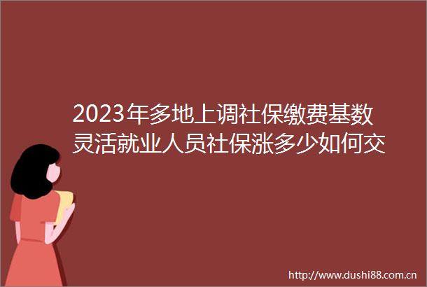 2023年多地上调社保缴费基数灵活就业人员社保涨多少如何交
