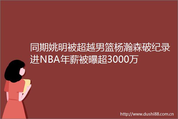 同期姚明被超越男篮杨瀚森破纪录进NBA年薪被曝超3000万