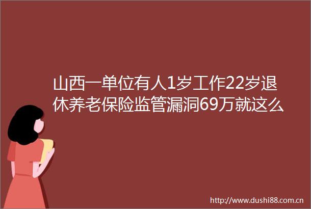 山西一单位有人1岁工作22岁退休养老保险监管漏洞69万就这么被领走