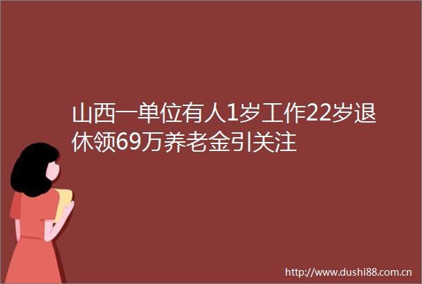 山西一单位有人1岁工作22岁退休领69万养老金引关注