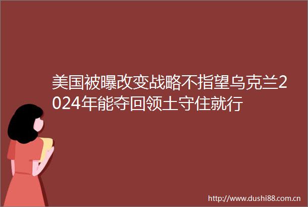 美国被曝改变战略不指望乌克兰2024年能夺回领土守住就行