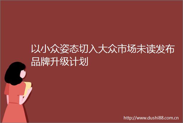以小众姿态切入大众市场未读发布品牌升级计划