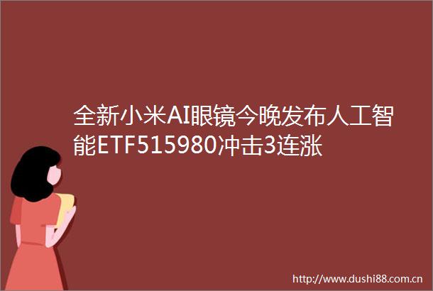全新小米AI眼镜今晚发布人工智能ETF515980冲击3连涨近4日连续吸金超3300万元