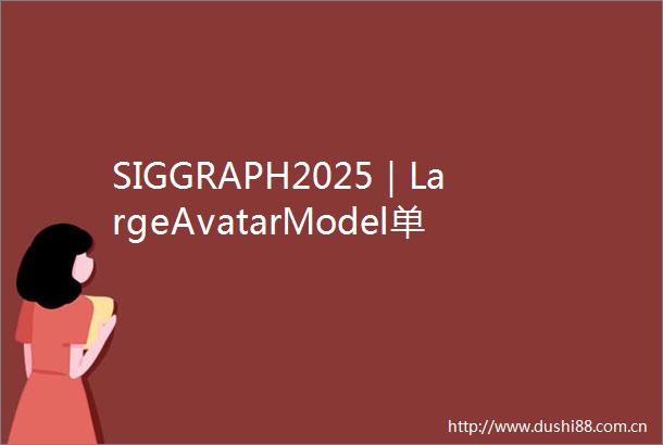 SIGGRAPH2025｜LargeAvatarModel单图秒级打造超写实3D交互数字人跨平台超实时驱动渲染