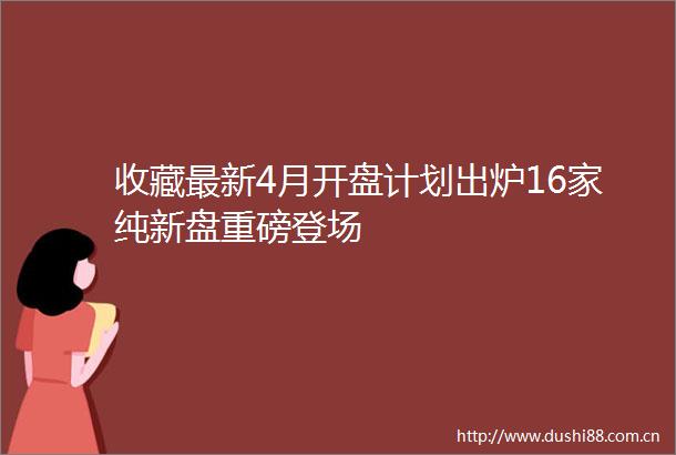 收藏最新4月开盘计划出炉16家纯新盘重磅登场