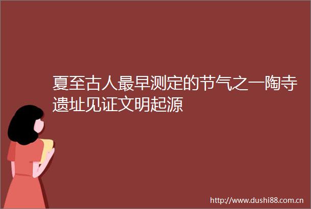 夏至古人最早测定的节气之一陶寺遗址见证文明起源