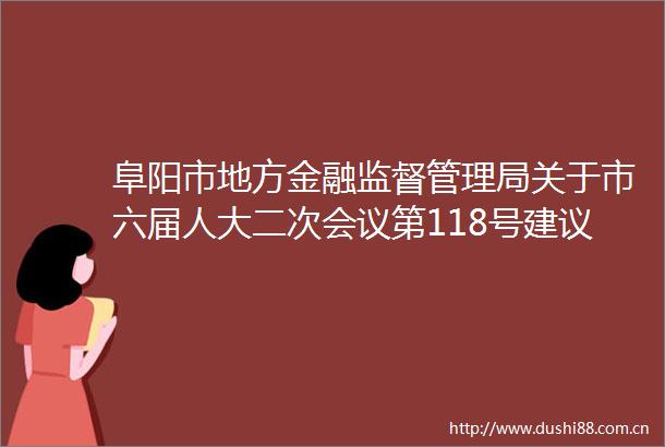阜阳市地方金融监督管理局关于市六届人大二次会议第118号建议的答复