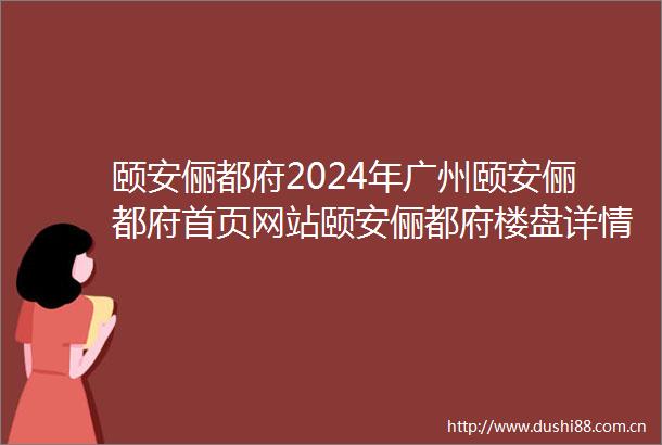 颐安俪都府2024年广州颐安俪都府首页网站颐安俪都府楼盘详情户型