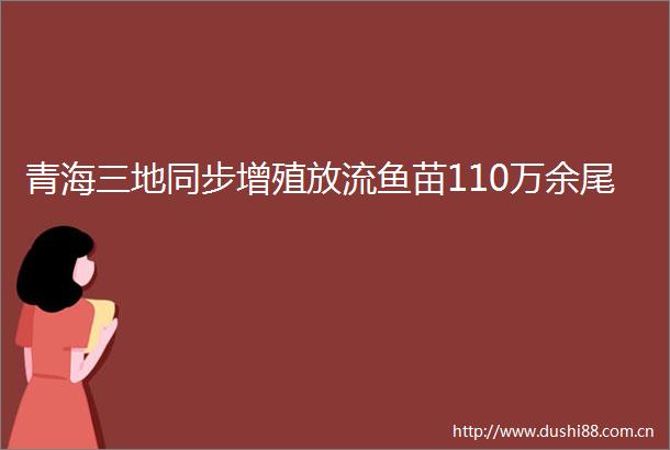 青海三地同步增殖放流鱼苗110万余尾