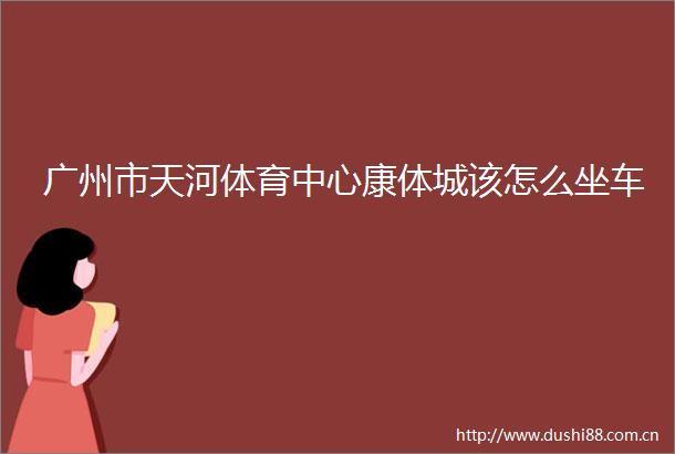 广州市天河体育中心康体城该怎么坐车