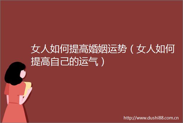 女人如何提高婚姻运势（女人如何提高自己的运气）